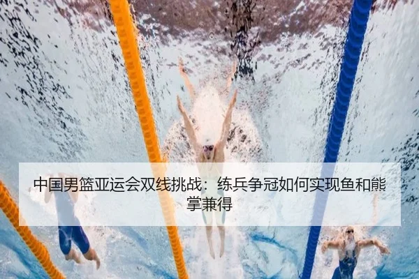 中国男篮亚运会双线挑战:练兵争冠如何实现鱼和熊掌兼得